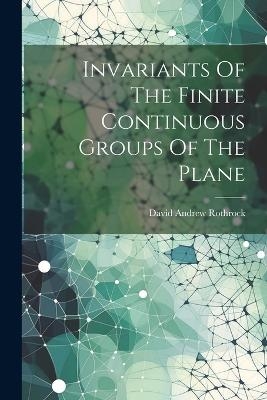 Invariants Of The Finite Continuous Groups Of The Plane - David Andrew Rothrock