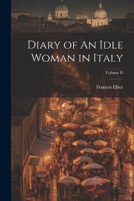 Diary of An Idle Woman in Italy; Volume II - Frances Elliot