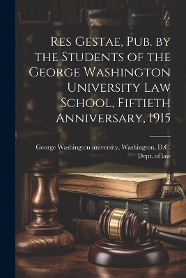 Res Gestae, Pub. by the Students of the George Washington University Law School, Fiftieth Anniversary, 1915 - 