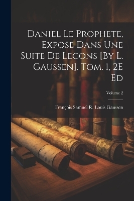 Daniel Le Prophete, Expose Dans Une Suite De Lecons [By L. Gaussen]. Tom. 1, 2E Ed; Volume 2 - François Samuel R Louis Gaussen