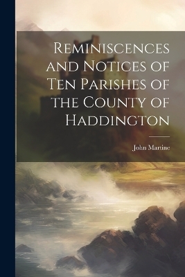 Reminiscences and Notices of Ten Parishes of the County of Haddington - John Martine