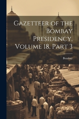 Gazetteer of the Bombay Presidency, Volume 18, part 3 -  Bombay