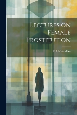 Lectures on Female Prostitution - Ralph Wardlaw