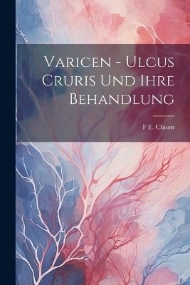 Varicen - Ulcus Cruris Und Ihre Behandlung - F E Clasen