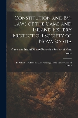 Constitution and By-laws of the Game and Inland Fishery Protection Society of Nova Scotia - 