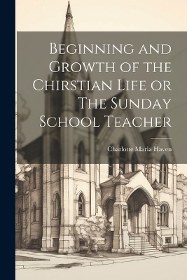 Beginning and Growth of the Chirstian Life or The Sunday School Teacher - Charlotte Maria Haven