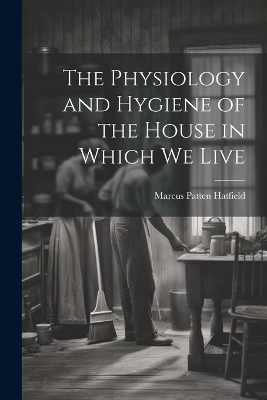 The Physiology and Hygiene of the House in Which We Live - Marcus Patten Hatfield