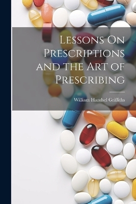 Lessons On Prescriptions and the Art of Prescribing - William Handsel Griffiths