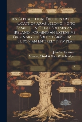 An Alphabetical Dictionary of Coats of Arms Belonging to Families in Great Britain and Ireland - John W 1820-1870 Papworth, Alfred William Whitehead Morant