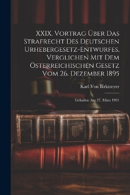 XXIX. Vortrag Über Das Strafrecht Des Deutschen Urhebergesetz-Entwurfes, Verglichen Mit Dem Österreichischen Gesetz Vom 26. Dezember 1895 - Karl Von Birkmeyer