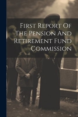 First Report Of The Pension And Retirement Fund Commission -  Anonymous