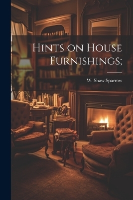 Hints on House Furnishings; - W Shaw Sparrow