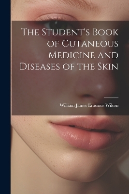 The Student's Book of Cutaneous Medicine and Diseases of the Skin - William James Erasmus Wilson