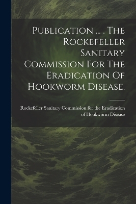 Publication ... . The Rockefeller Sanitary Commission For The Eradication Of Hookworm Disease. - 