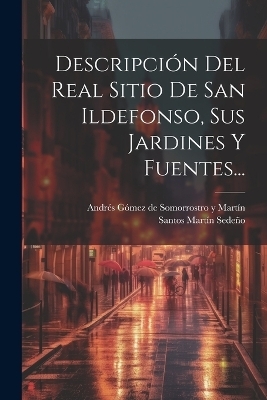 Descripción Del Real Sitio De San Ildefonso, Sus Jardines Y Fuentes... - Santos Martín Sedeño