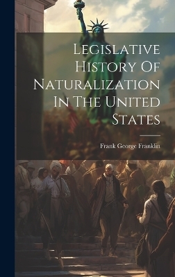 Legislative History Of Naturalization In The United States - Frank George Franklin