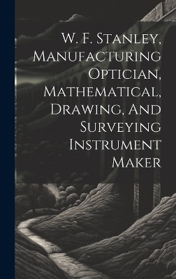 W. F. Stanley, Manufacturing Optician, Mathematical, Drawing, And Surveying Instrument Maker -  Anonymous