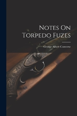 Notes On Torpedo Fuzes - George Albert Converse