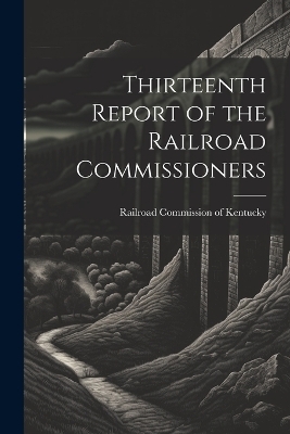 Thirteenth Report of the Railroad Commissioners - Railroad Commission of Kentucky