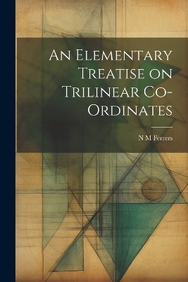 An Elementary Treatise on Trilinear Co-ordinates - N M Ferrers