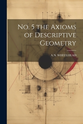 No. 5 the Axioms of Descriptive Geometry - A N Whitehead