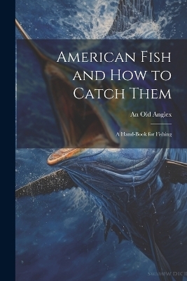 American Fish and how to Catch Them; a Hand-Book for Fishing - An Old Anglex