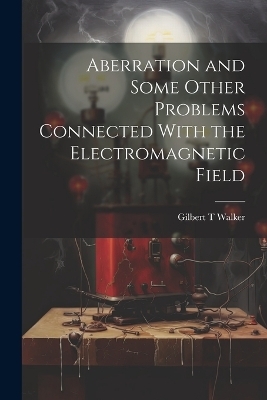 Aberration and Some Other Problems Connected With the Electromagnetic Field - Gilbert T Walker