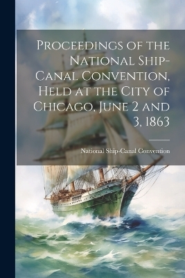 Proceedings of the National Ship-Canal Convention, Held at the City of Chicago, June 2 and 3, 1863 -  Ship-Canal Convention (1863 Chicago)