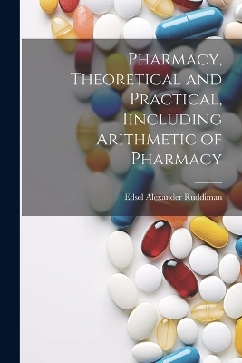 Pharmacy, Theoretical and Practical, Iincluding Arithmetic of Pharmacy - Ruddiman Edsel Alexander