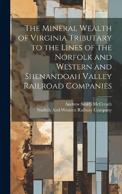 The Mineral Wealth of Virginia Tributary to the Lines of the Norfolk and Western and Shenandoah Valley Railroad Companies - Andrew Smith McCreath