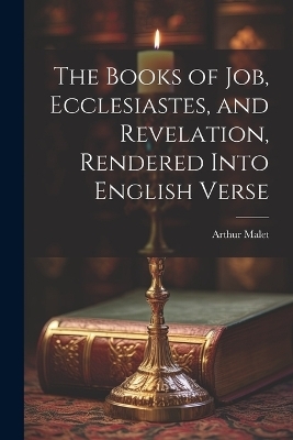 The Books of Job, Ecclesiastes, and Revelation, Rendered Into English Verse - Arthur Malet