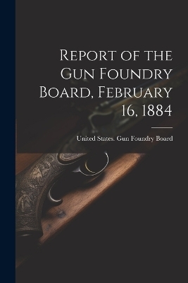 Report of the Gun Foundry Board, February 16, 1884 - 