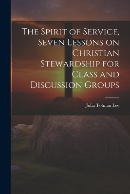 The Spirit of Service, Seven Lessons on Christian Stewardship for Class and Discussion Groups - Julia Tolman Lee