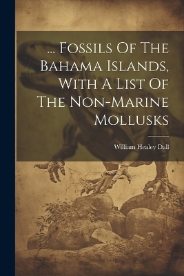 ... Fossils Of The Bahama Islands, With A List Of The Non-marine Mollusks - William Healey Dall