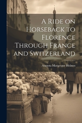 A Ride on Horseback to Florence Through France and Switzerland - Augusta Macgregor Holmes