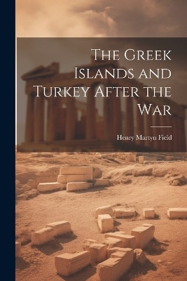 The Greek Islands and Turkey After the War - Henry Martyn Field