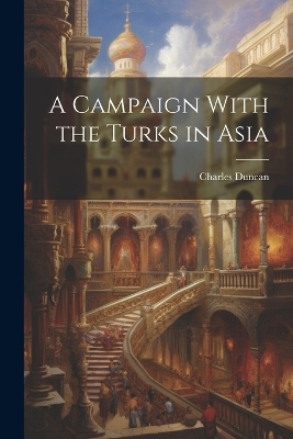 A Campaign With the Turks in Asia - Charles Duncan