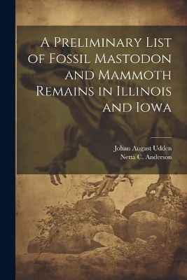 A Preliminary List of Fossil Mastodon and Mammoth Remains in Illinois and Iowa - Netta C Anderson, Johan August Udden