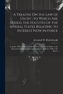 A Treatise On the Law of Usury; to Which Are Added, the Statutes of the Several States Relating to Interest Now in Force - Jeremiah W Blydenburgh