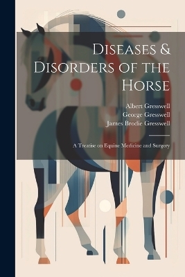 Diseases & Disorders of the Horse - Albert Gresswell, James Brodie Gresswell, George 1858-1914 Gresswell