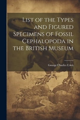 List of the Types and Figured Specimens of Fossil Cephalopoda in the British Museum - George Charles Crick