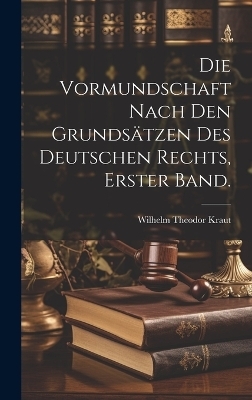 Die Vormundschaft nach den Grundsätzen des Deutschen Rechts, Erster Band. - Wilhelm Theodor Kraut