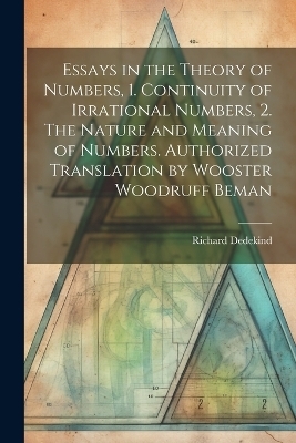 Essays in the Theory of Numbers, 1. Continuity of Irrational Numbers, 2. The Nature and Meaning of Numbers. Authorized Translation by Wooster Woodruff Beman - Richard 1831-1916 Dedekind