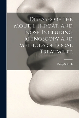 Diseases of the Mouth, Throat, and Nose, Including Rhinoscopy and Methods of Local Treatment; - Philip Schech