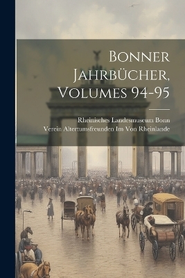 Bonner Jahrbücher, Volumes 94-95 - Verein Altertumsfreun Von Rheinlande, Rheinisches Landesmuseum Bonn