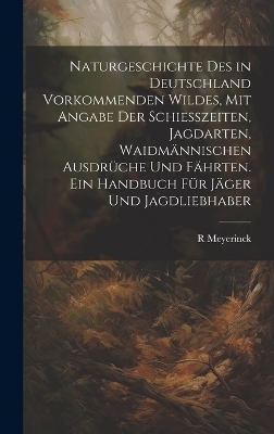 Naturgeschichte Des in Deutschland Vorkommenden Wildes, Mit Angabe Der Schiesszeiten, Jagdarten, Waidmännischen Ausdrüche Und Fährten. Ein Handbuch Für Jäger Und Jagdliebhaber - R Meyerinck