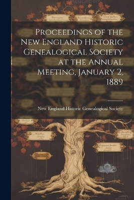 Proceedings of the New England Historic Genealogical Society at the Annual Meeting, January 2, 1889 -  England Historic Genealogical Society