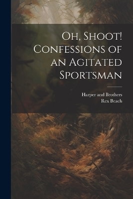 Oh, Shoot! Confessions of an Agitated Sportsman - Rex Beach