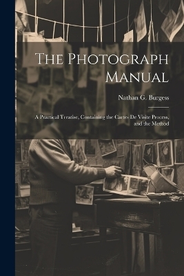 The Photograph Manual; a Practical Treatise, Containing the Cartes de Visite Process, and the Method - Nathan G Burgess