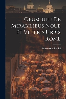 Opusculu de mirabilibus noue et veteris urbis Rome - Francesco Albertini